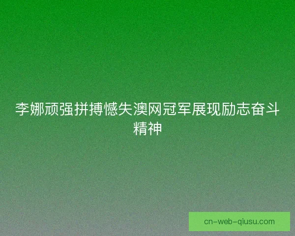 李娜顽强拼搏憾失澳网冠军展现励志奋斗精神