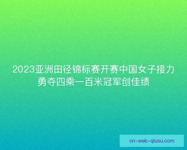 2023亚洲田径锦标赛开赛中国女子接力勇夺四乘一百米冠军创佳绩