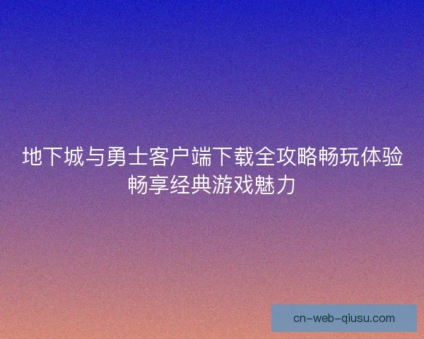 地下城与勇士客户端下载全攻略畅玩体验畅享经典游戏魅力