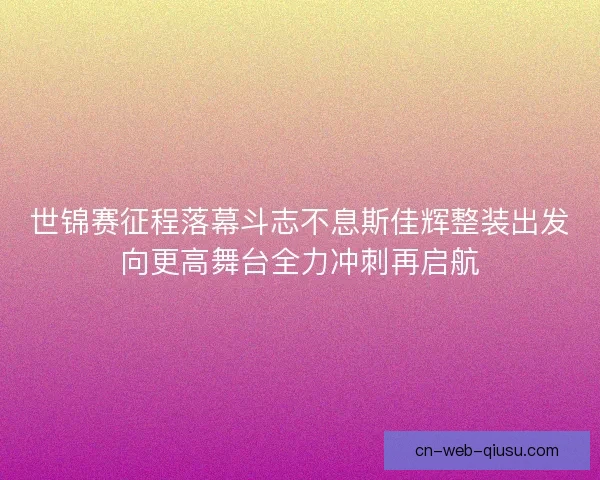 世锦赛征程落幕斗志不息斯佳辉整装出发向更高舞台全力冲刺再启航